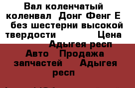 Вал коленчатый (коленвал) Донг Фенг Е 3 без шестерни высокой твердости HRC 61-6 › Цена ­ 48 000 - Адыгея респ. Авто » Продажа запчастей   . Адыгея респ.